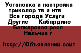 Установка и настройка триколор тв и нтв   - Все города Услуги » Другие   . Кабардино-Балкарская респ.,Нальчик г.